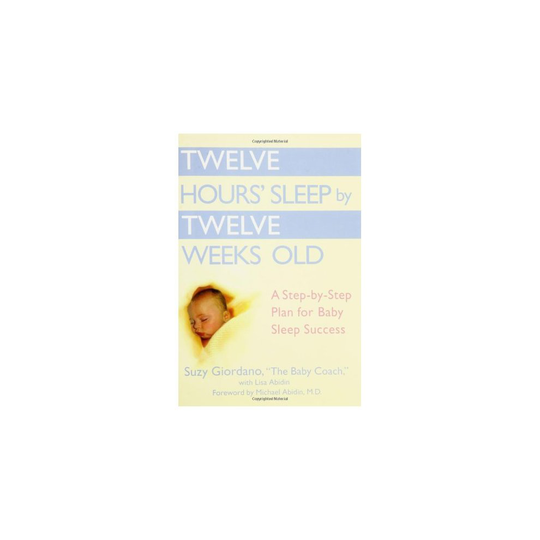 Twelve Hours Sleep by Twelve Weeks Old: A Step by Step Plan for Baby Sleep Success